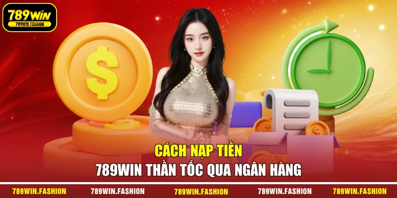 Cách nạp tiền 789Win thần tốc qua ngân hàng